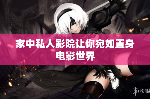 家中私人影院让你宛如置身电影世界