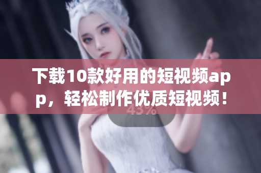 下载10款好用的短视频app，轻松制作优质短视频！