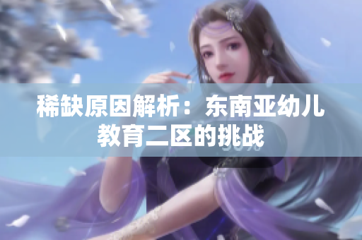 稀缺原因解析：东南亚幼儿教育二区的挑战