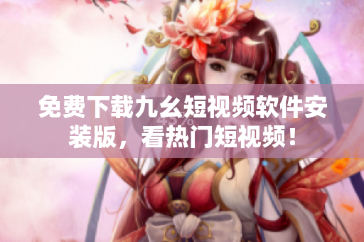 免费下载九幺短视频软件安装版，看热门短视频！