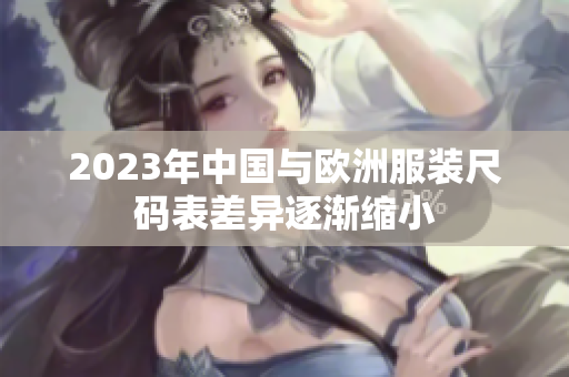2023年中国与欧洲服装尺码表差异逐渐缩小