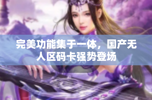 完美功能集于一体，国产无人区码卡强势登场
