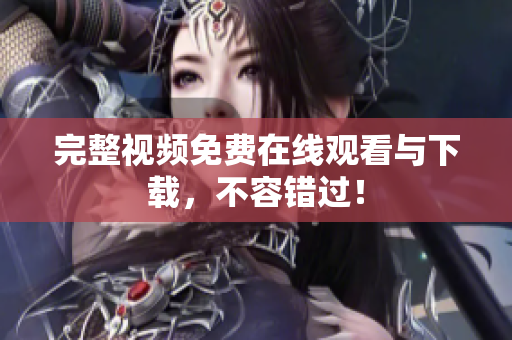 完整视频免费在线观看与下载，不容错过！