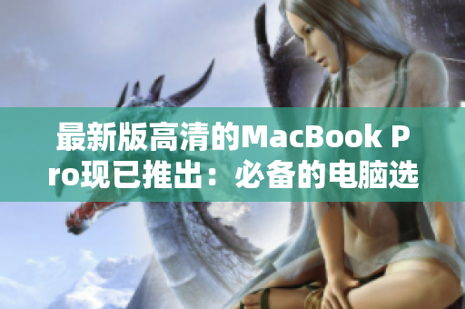 最新版高清的MacBook Pro现已推出：必备的电脑选择