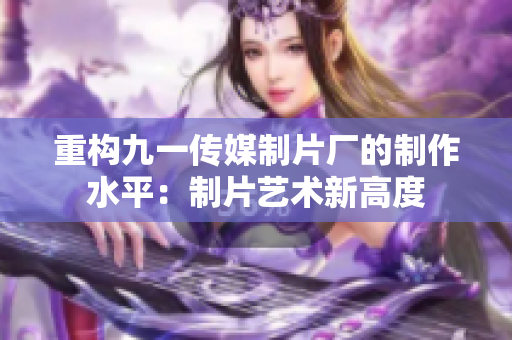 重构九一传媒制片厂的制作水平：制片艺术新高度