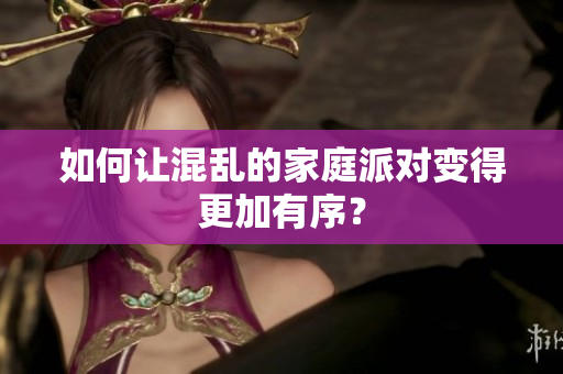 如何让混乱的家庭派对变得更加有序？