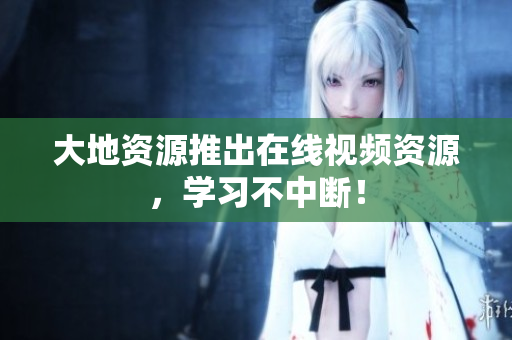 大地资源推出在线视频资源，学习不中断！
