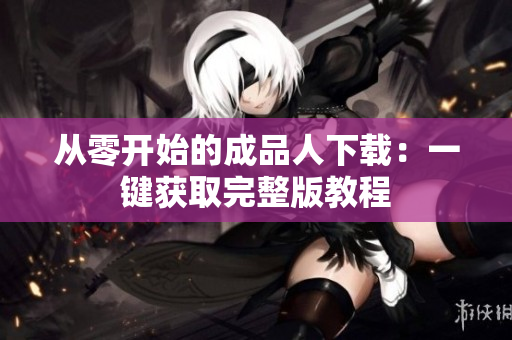 从零开始的成品人下载：一键获取完整版教程