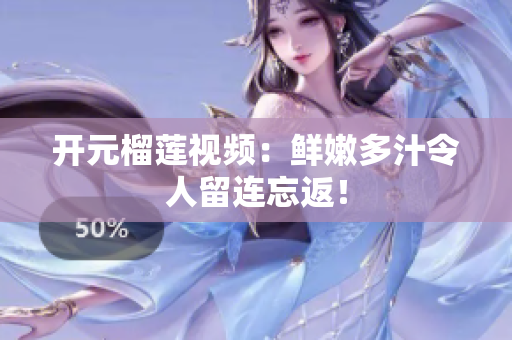 开元榴莲视频：鲜嫩多汁令人留连忘返！