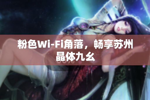 粉色Wi-Fi角落，畅享苏州晶体九幺