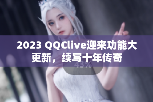 2023 QQClive迎来功能大更新，续写十年传奇