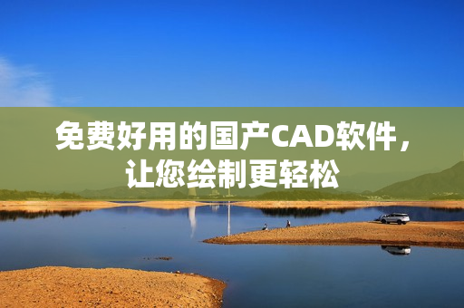 免费好用的国产CAD软件，让您绘制更轻松