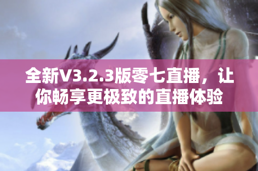 全新V3.2.3版零七直播，让你畅享更极致的直播体验