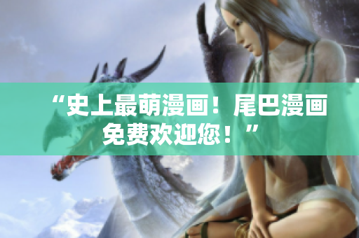“史上最萌漫画！尾巴漫画免费欢迎您！”