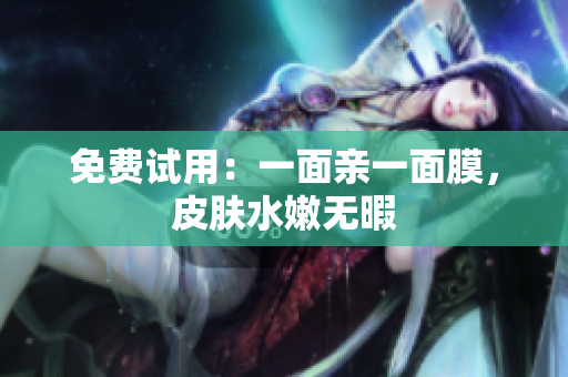 免费试用：一面亲一面膜，皮肤水嫩无暇