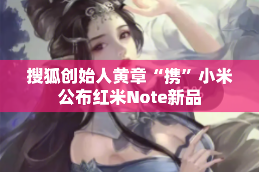 搜狐创始人黄章“携”小米公布红米Note新品