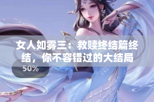 女人如雾三：救赎终结篇终结，你不容错过的大结局