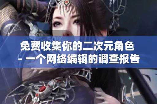 免费收集你的二次元角色 - 一个网络编辑的调查报告