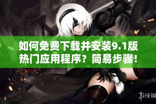 如何免费下载并安装9.1版热门应用程序？简易步骤！