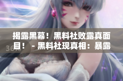 揭露黑幕！黑料社败露真面目！ - 黑料社现真相：暴露内幕细节