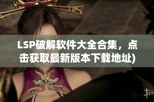 LSP破解软件大全合集，点击获取最新版本下载地址)