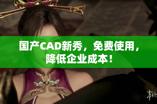 国产CAD新秀，免费使用，降低企业成本！