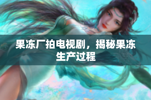 果冻厂拍电视剧，揭秘果冻生产过程