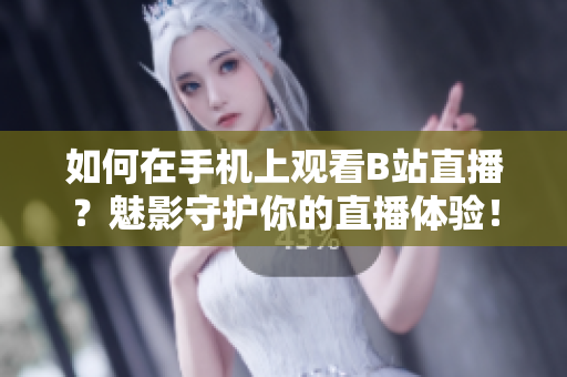 如何在手机上观看B站直播？魅影守护你的直播体验！