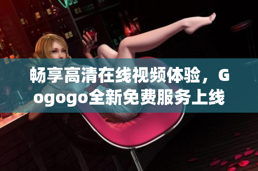畅享高清在线视频体验，Gogogo全新免费服务上线