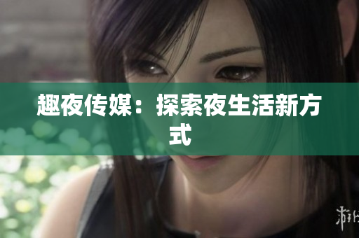 趣夜传媒：探索夜生活新方式