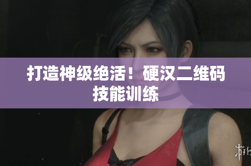 打造神级绝活！硬汉二维码技能训练