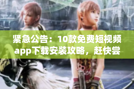 紧急公告：10款免费短视频app下载安装攻略，赶快尝试！