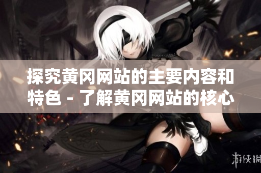 探究黄冈网站的主要内容和特色 - 了解黄冈网站的核心价值