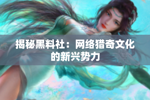 揭秘黑料社：网络猎奇文化的新兴势力