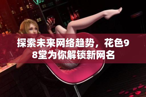 探索未来网络趋势，花色98堂为你解锁新网名