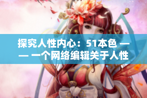 探究人性内心：51本色 —— 一个网络编辑关于人性内在的探索