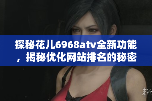 探秘花儿6968atv全新功能，揭秘优化网站排名的秘密