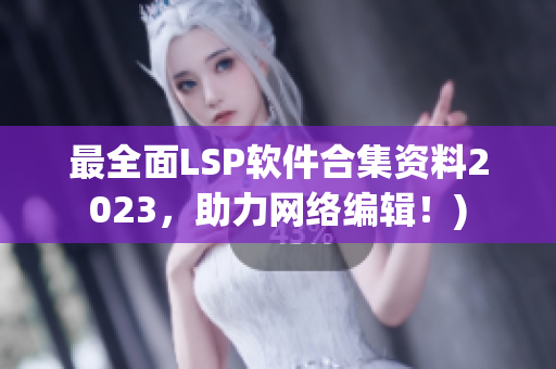 最全面LSP软件合集资料2023，助力网络编辑！)