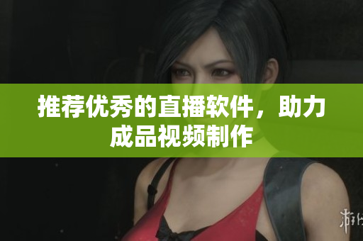 推荐优秀的直播软件，助力成品视频制作