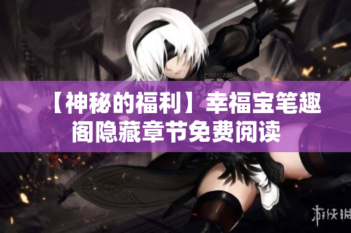 【神秘的福利】幸福宝笔趣阁隐藏章节免费阅读