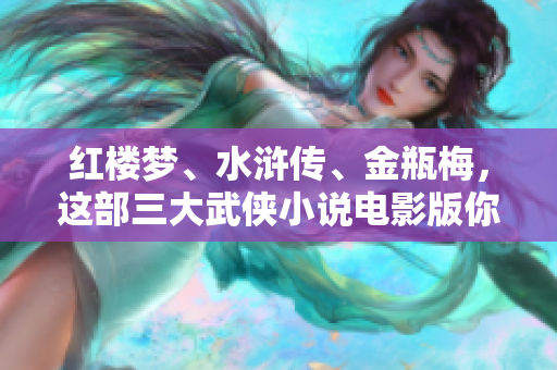 红楼梦、水浒传、金瓶梅，这部三大武侠小说电影版你最期待哪个？