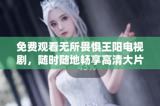 免费观看无所畏惧王阳电视剧，随时随地畅享高清大片！
