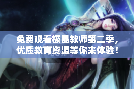 免费观看极品教师第二季，优质教育资源等你来体验！