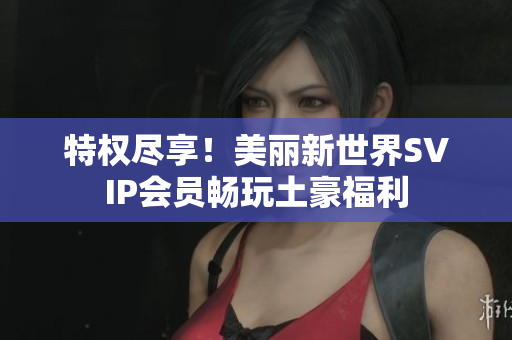 特权尽享！美丽新世界SVIP会员畅玩土豪福利