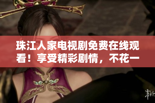 珠江人家电视剧免费在线观看！享受精彩剧情，不花一分钱！