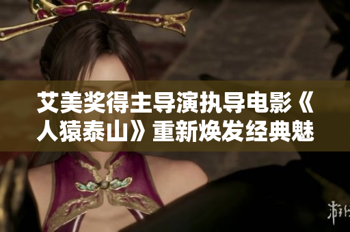 艾美奖得主导演执导电影《人猿泰山》重新焕发经典魅力