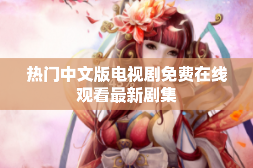 热门中文版电视剧免费在线观看最新剧集