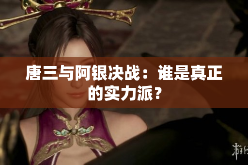 唐三与阿银决战：谁是真正的实力派？