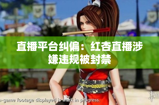 直播平台纠偏：红杏直播涉嫌违规被封禁
