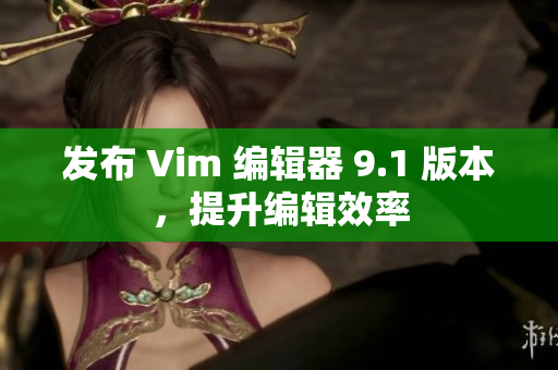 发布 Vim 编辑器 9.1 版本，提升编辑效率